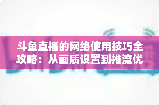 斗鱼直播的网络使用技巧全攻略:从画质设置到推流优化,助你告别卡顿畅享高清直播 斗鱼直播的网络使用技巧全攻略:从画质设置到推流优化,助你告别卡顿畅享高清直播