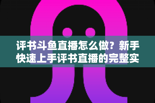 评书斗鱼直播怎么做?新手快速上手评书直播的完整实战指南 评书斗鱼直播怎么做?新手快速上手评书直播的完整实战指南