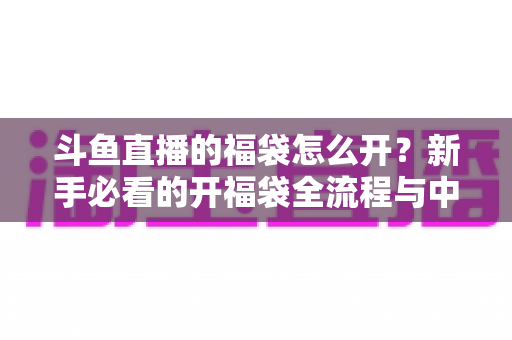 斗鱼直播的福袋怎么开？新手必看的开福袋全流程与中奖技巧指南