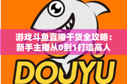 游戏斗鱼直播干货全攻略:新手主播从0到1打造高人气直播间的实战秘籍 游戏斗鱼直播干货全攻略:新手主播从0到1打造高人气直播间的实战秘籍