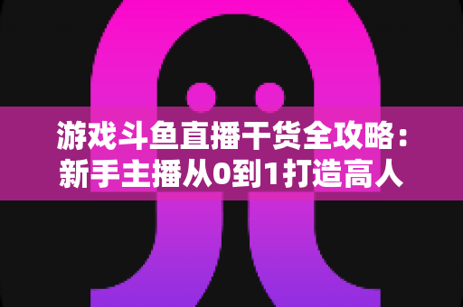 游戏斗鱼直播干货全攻略:新手主播从0到1打造高人气直播间的实战秘籍 游戏斗鱼直播干货全攻略:新手主播从0到1打造高人气直播间的实战秘籍