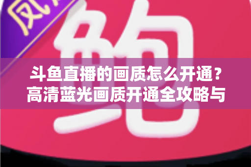 斗鱼直播的画质怎么开通？高清蓝光画质开通全攻略与实用技巧