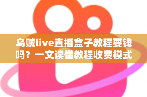 乌贼live直播盒子教程要钱吗？一文读懂教程收费模式与避坑指南