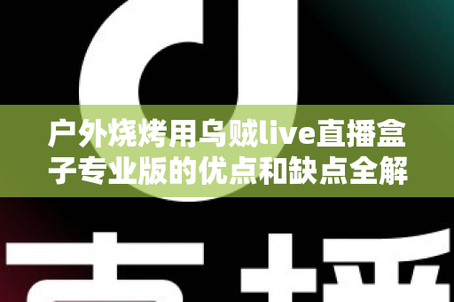 户外烧烤用乌贼live直播盒子专业版的优点和缺点全解析：户外美食主播选购避坑指南