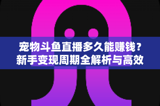 宠物斗鱼直播多久能赚钱?新手变现周期全解析与高效运营指南 宠物斗鱼直播多久能赚钱?新手变现周期全解析与高效运营指南