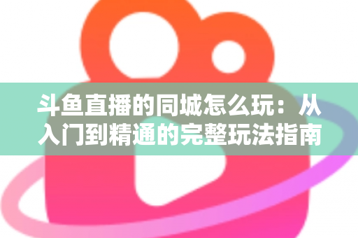 斗鱼直播的同城怎么玩:从入门到精通的完整玩法指南 斗鱼直播的同城怎么玩:从入门到精通的完整玩法指南