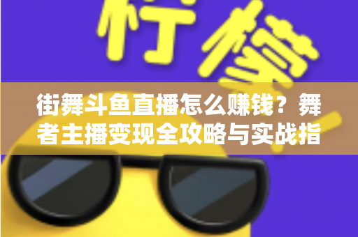 街舞斗鱼直播怎么赚钱？舞者主播变现全攻略与实战指南