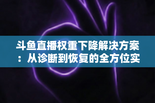 斗鱼直播权重下降解决方案：从诊断到恢复的全方位实战指南