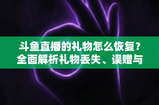斗鱼直播的礼物怎么恢复?全面解析礼物丢失、误赠与找回的实用指南 斗鱼直播的礼物怎么恢复?全面解析礼物丢失、误赠与找回的实用指南