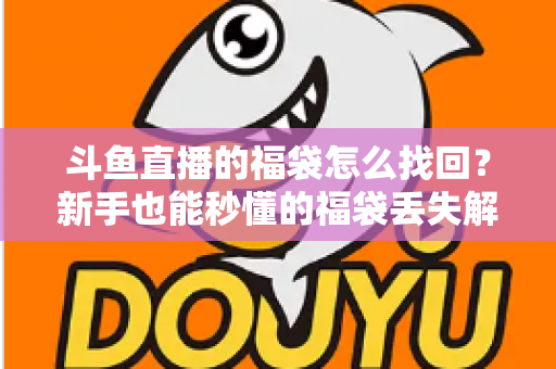 斗鱼直播的福袋怎么找回？新手也能秒懂的福袋丢失解决全攻略