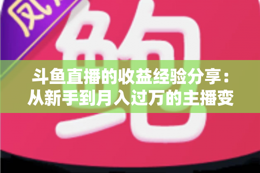 斗鱼直播的收益经验分享：从新手到月入过万的主播变现实战指南