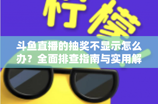 斗鱼直播的抽奖不显示怎么办？全面排查指南与实用解决技巧助你快速恢复观看体验