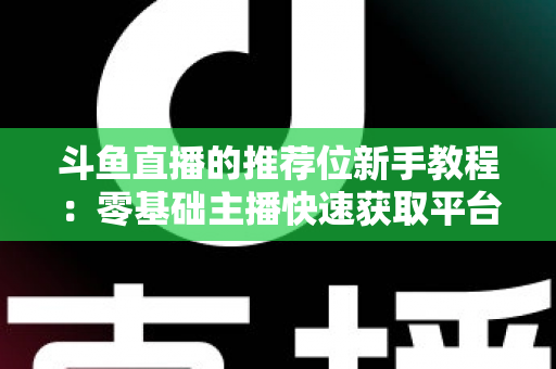 斗鱼直播的推荐位新手教程：零基础主播快速获取平台流量的完整实战指南