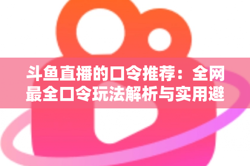 斗鱼直播的口令推荐：全网最全口令玩法解析与实用避坑指南
