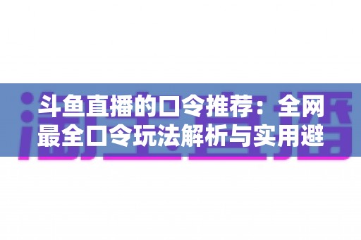 斗鱼直播的口令推荐：全网最全口令玩法解析与实用避坑指南