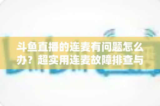 斗鱼直播的连麦有问题怎么办?超实用连麦故障排查与优化全攻略,助你畅快开麦不翻车 斗鱼直播的连麦有问题怎么办?超实用连麦故障排查与优化全攻略,助你畅快开麦不翻车