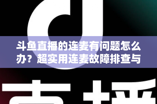 斗鱼直播的连麦有问题怎么办?超实用连麦故障排查与优化全攻略,助你畅快开麦不翻车 斗鱼直播的连麦有问题怎么办?超实用连麦故障排查与优化全攻略,助你畅快开麦不翻车