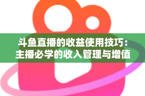 斗鱼直播的收益使用技巧：主播必学的收入管理与增值指南