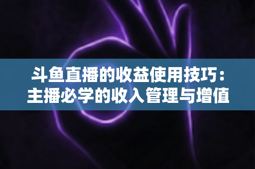 斗鱼直播的收益使用技巧：主播必学的收入管理与增值指南