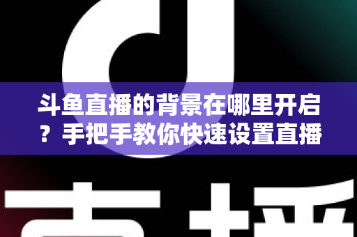 斗鱼直播的背景在哪里开启?手把手教你快速设置直播间与个人主页背景的完整攻略 斗鱼直播的背景在哪里开启?手把手教你快速设置直播间与个人主页背景的完整攻略