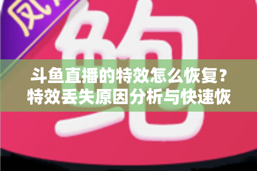 斗鱼直播的特效怎么恢复？特效丢失原因分析与快速恢复全攻略