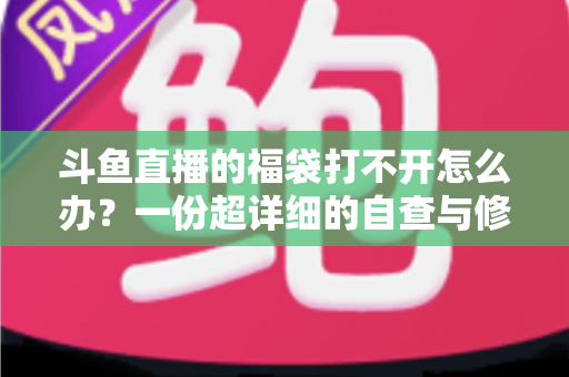 斗鱼直播的福袋打不开怎么办？一份超详细的自查与修复指南