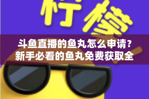 斗鱼直播的鱼丸怎么申请？新手必看的鱼丸免费获取全攻略