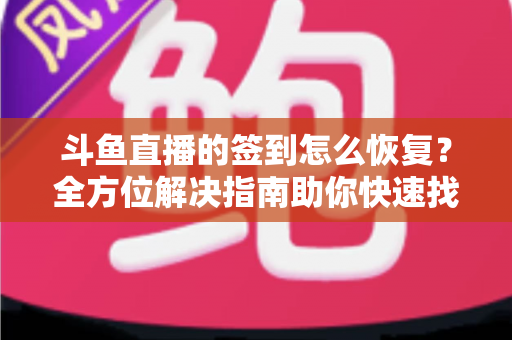 斗鱼直播的签到怎么恢复？全方位解决指南助你快速找回签到奖励