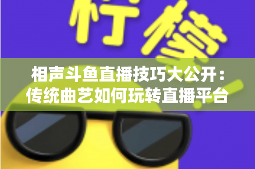 相声斗鱼直播技巧大公开:传统曲艺如何玩转直播平台实战指南 相声斗鱼直播技巧大公开:传统曲艺如何玩转直播平台实战指南