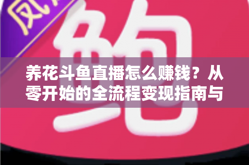 养花斗鱼直播怎么赚钱？从零开始的全流程变现指南与实战技巧