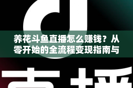 养花斗鱼直播怎么赚钱？从零开始的全流程变现指南与实战技巧