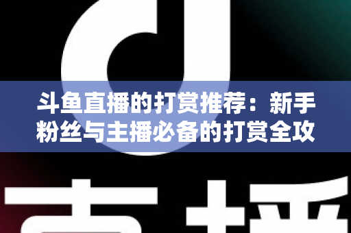 斗鱼直播的打赏推荐：新手粉丝与主播必备的打赏全攻略