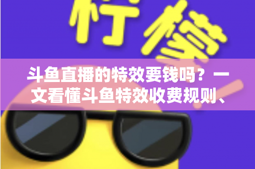 斗鱼直播的特效要钱吗？一文看懂斗鱼特效收费规则、免费特效清单与实用省钱攻略