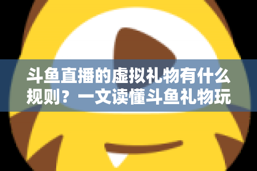 斗鱼直播的虚拟礼物有什么规则?一文读懂斗鱼礼物玩法、充值打赏与注意事项全攻略 斗鱼直播的虚拟礼物有什么规则?一文读懂斗鱼礼物玩法、充值打赏与注意事项全攻略