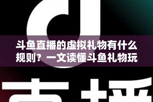 斗鱼直播的虚拟礼物有什么规则？一文读懂斗鱼礼物玩法、充值打赏与注意事项全攻略