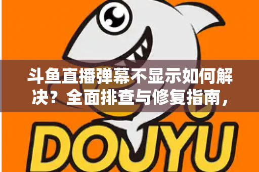 斗鱼直播弹幕不显示如何解决？全面排查与修复指南，快速找回您的弹幕互动体验