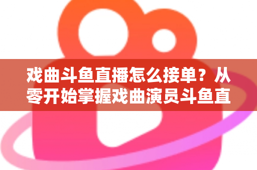 戏曲斗鱼直播怎么接单？从零开始掌握戏曲演员斗鱼直播接单全流程实战攻略