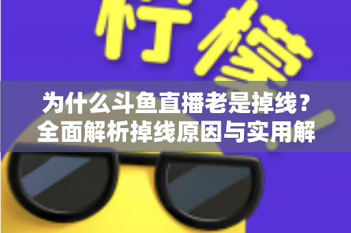 为什么斗鱼直播老是掉线?全面解析掉线原因与实用解决方案大全 为什么斗鱼直播老是掉线?全面解析掉线原因与实用解决方案大全