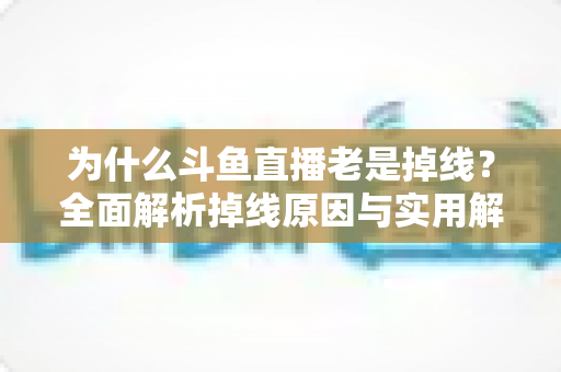 为什么斗鱼直播老是掉线？全面解析掉线原因与实用解决方案大全