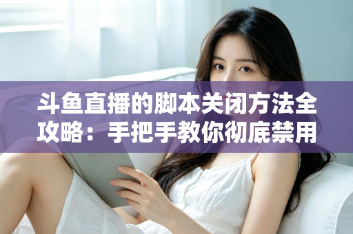 斗鱼直播的脚本关闭方法全攻略：手把手教你彻底禁用脚本，畅享纯净流畅的直播观看体验