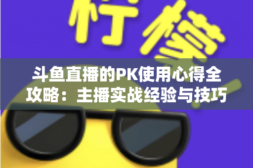 斗鱼直播的PK使用心得全攻略：主播实战经验与技巧深度解析