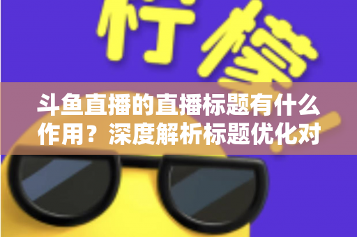 斗鱼直播的直播标题有什么作用?深度解析标题优化对直播间流量与人气的关键影响 斗鱼直播的直播标题有什么作用?深度解析标题优化对直播间流量与人气的关键影响
