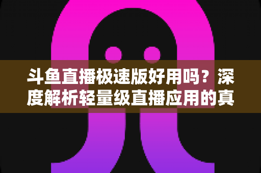 斗鱼直播极速版好用吗?深度解析轻量级直播应用的真实使用体验与优缺点 斗鱼直播极速版好用吗?深度解析轻量级直播应用的真实使用体验与优缺点