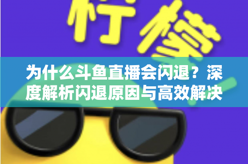 为什么斗鱼直播会闪退?深度解析闪退原因与高效解决攻略 为什么斗鱼直播会闪退?深度解析闪退原因与高效解决攻略