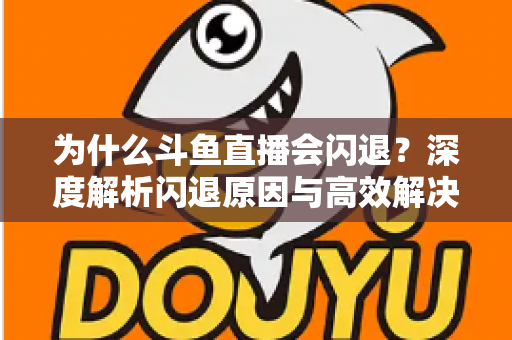 为什么斗鱼直播会闪退?深度解析闪退原因与高效解决攻略 为什么斗鱼直播会闪退?深度解析闪退原因与高效解决攻略