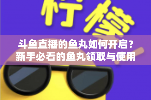 斗鱼直播的鱼丸如何开启？新手必看的鱼丸领取与使用全攻略