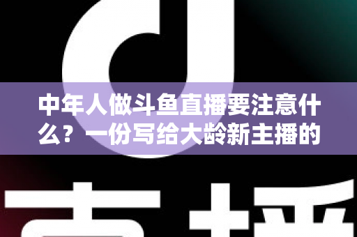 中年人做斗鱼直播要注意什么？一份写给大龄新主播的全景避坑指南