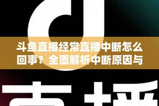 斗鱼直播经常直播中断怎么回事?全面解析中断原因与实用解决方案大全 斗鱼直播经常直播中断怎么回事?全面解析中断原因与实用解决方案大全