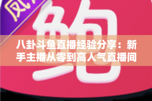八卦斗鱼直播经验分享：新手主播从零到高人气直播间的实战指南