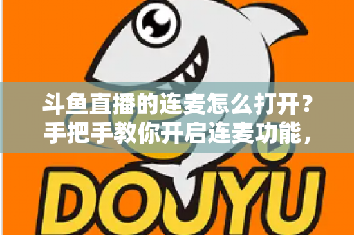 斗鱼直播的连麦怎么打开？手把手教你开启连麦功能，轻松玩转直播间实时互动新体验
